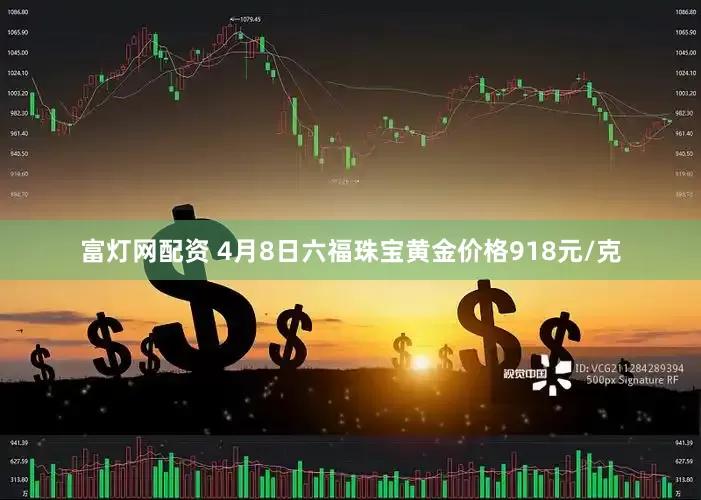 富灯网配资 4月8日六福珠宝黄金价格918元/克
