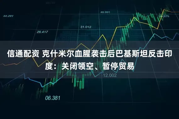 信通配资 克什米尔血腥袭击后巴基斯坦反击印度：关闭领空、暂停贸易