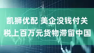 凯狮优配 美企没钱付关税上百万元货物滞留中国