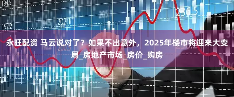 永旺配资 马云说对了？如果不出意外，2025年楼市将迎来大变局_房地产市场_房价_购房