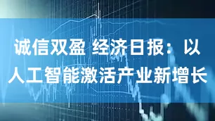 诚信双盈 经济日报：以人工智能激活产业新增长