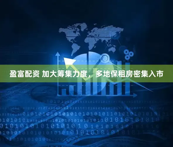 盈富配资 加大筹集力度，多地保租房密集入市