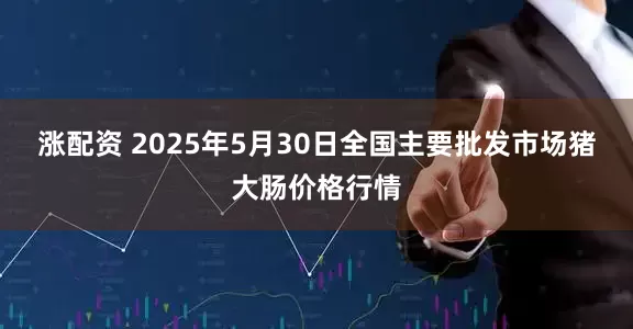 涨配资 2025年5月30日全国主要批发市场猪大肠价格行情