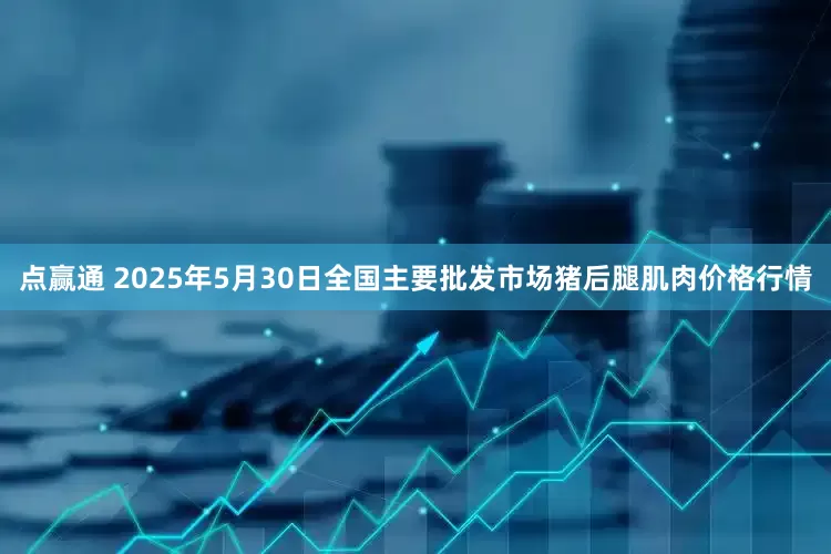 点赢通 2025年5月30日全国主要批发市场猪后腿肌肉价格行情