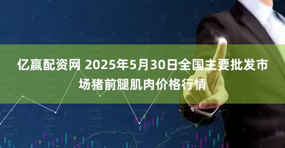 亿赢配资网 2025年5月30日全国主要批发市场猪前腿肌肉价格行情