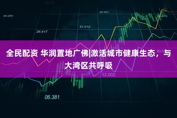 全民配资 华润置地广佛|激活城市健康生态，与大湾区共呼吸
