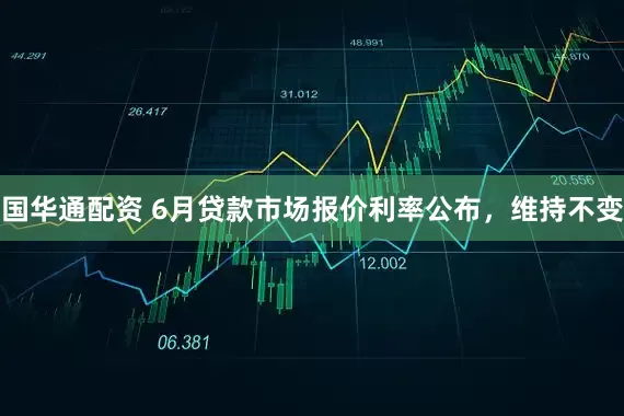 国华通配资 6月贷款市场报价利率公布，维持不变