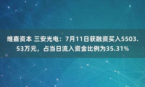 维嘉资本 三安光电：7月11日获融资买入5503.53万元，占当日流入资金比例为35.31%