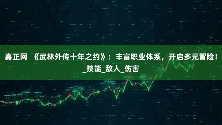 嘉正网  《武林外传十年之约》：丰富职业体系，开启多元冒险！_技能_敌人_伤害