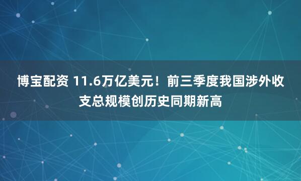 博宝配资 11.6万亿美元！前三季度我国涉外收支总规模创历史同期新高