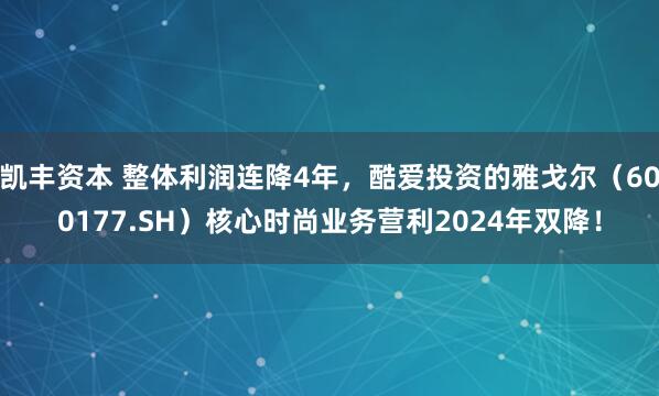 凯丰资本 整体利润连降4年，酷爱投资的雅戈尔（600177.SH）核心时尚业务营利2024年双降！