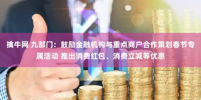 擒牛网 九部门：鼓励金融机构与重点商户合作策划春节专属活动 推出消费红包、消费立减等优惠