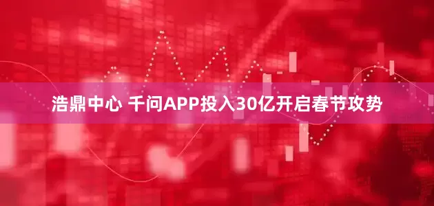 浩鼎中心 千问APP投入30亿开启春节攻势