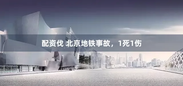 配资伐 北京地铁事故，1死1伤