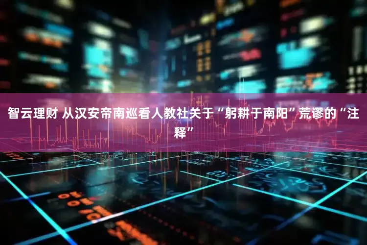 智云理财 从汉安帝南巡看人教社关于“躬耕于南阳”荒谬的“注释”