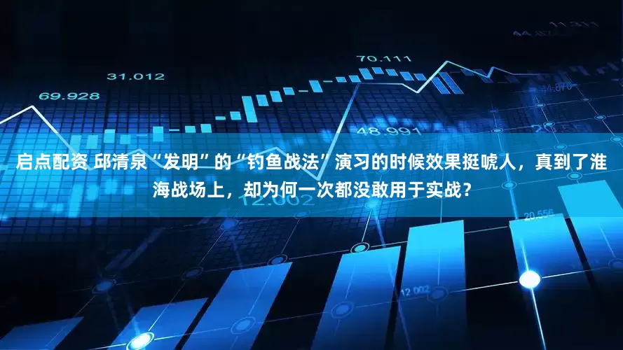 启点配资 邱清泉“发明”的“钓鱼战法”演习的时候效果挺唬人，真到了淮海战场上，却为何一次都没敢用于实战？