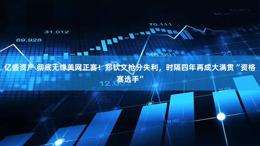 亿盛资产 彻底无缘美网正赛！郑钦文抢分失利，时隔四年再成大满贯“资格赛选手”