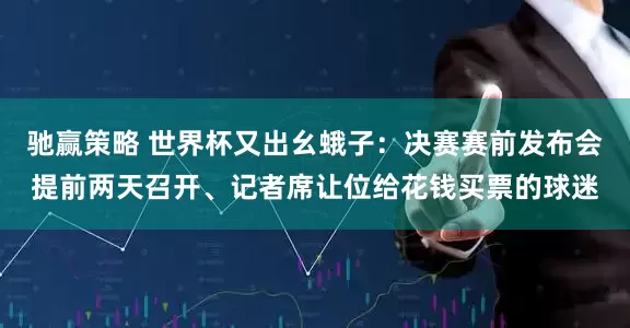 驰赢策略 世界杯又出幺蛾子：决赛赛前发布会提前两天召开、记者席让位给花钱买票的球迷