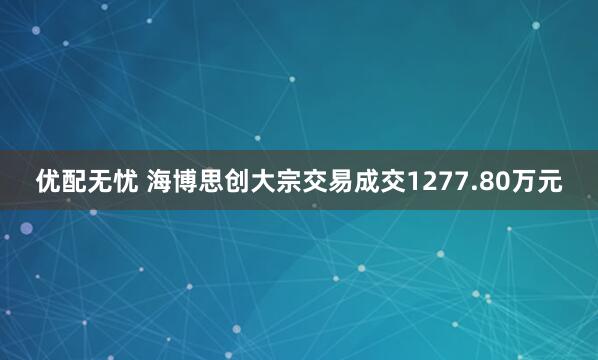优配无忧 海博思创大宗交易成交1277.80万元