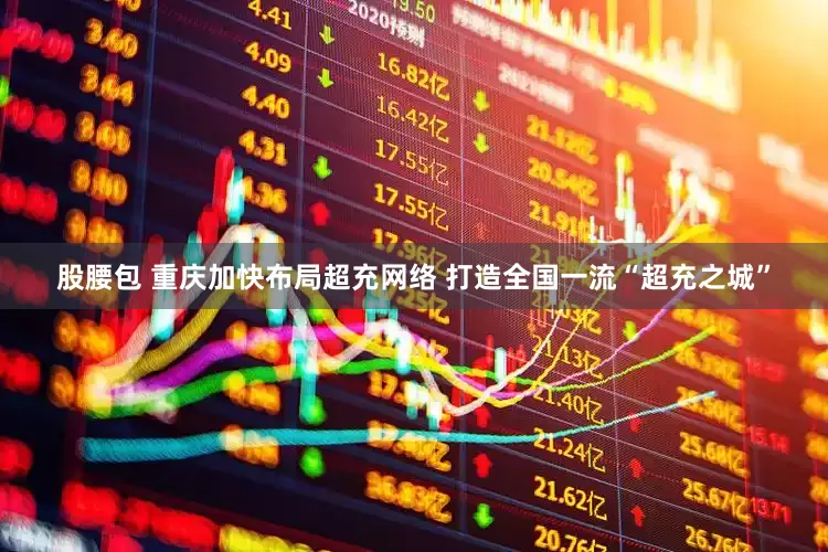 股腰包 重庆加快布局超充网络 打造全国一流“超充之城”