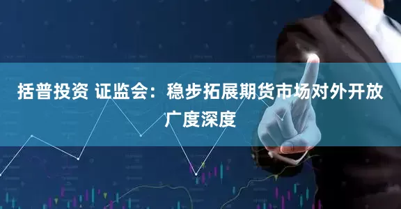 括普投资 证监会：稳步拓展期货市场对外开放广度深度